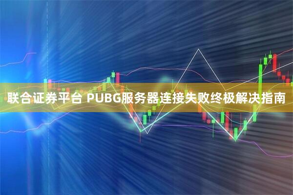 联合证券平台 PUBG服务器连接失败终极解决指南