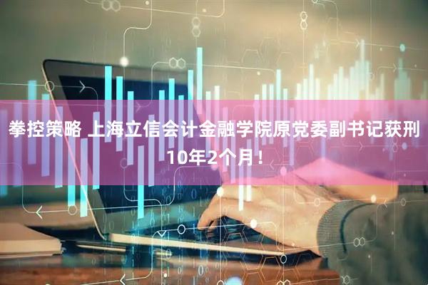 拳控策略 上海立信会计金融学院原党委副书记获刑10年2个月!