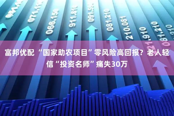 富邦优配 “国家助农项目”零风险高回报？老人轻信“投资名师”痛失30万