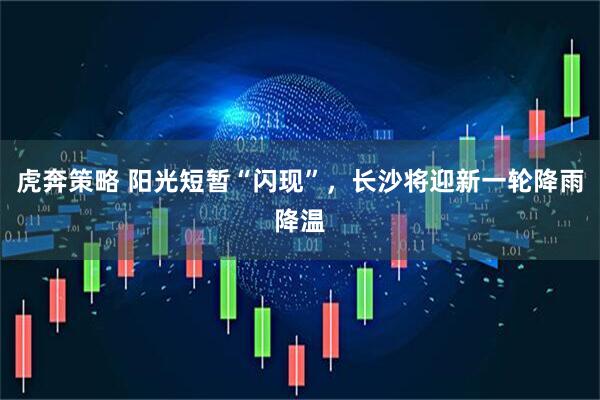 虎奔策略 阳光短暂“闪现”,长沙将迎新一轮降雨降温