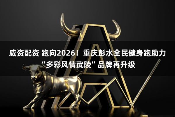 威资配资 跑向2026!重庆彭水全民健身跑助力“多彩风情武陵”品牌再升级