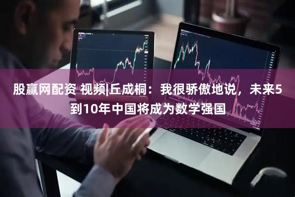 股赢网配资 视频|丘成桐：我很骄傲地说，未来5到10年中国将成为数学强国