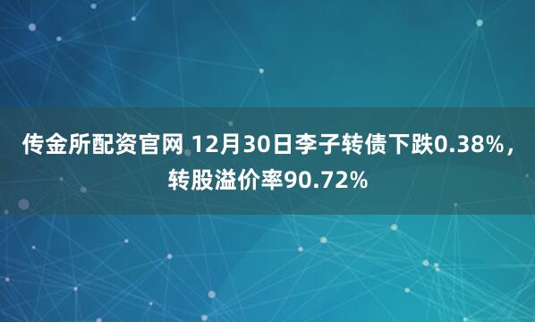 传金所配资官网 12月30日李子转债下跌0.38%，转股溢价率90.72%