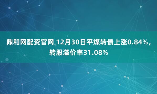 鼎和网配资官网 12月30日平煤转债上涨0.84%，转股溢价率31.08%