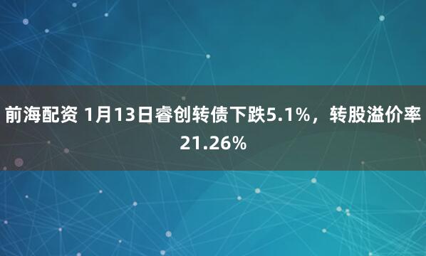 前海配资 1月13日睿创转债下跌5.1%，转股溢价率21.26%