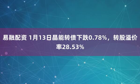 易融配资 1月13日晶能转债下跌0.78%，转股溢价率28.53%