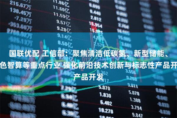 国联优配 工信部：聚焦清洁低碳氢、新型储能、绿色智算等重点行业 强化前沿技术创新与标志性产品开发