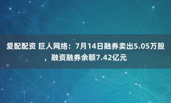 爱配配资 巨人网络：7月14日融券卖出5.05万股，融资融券余额7.42亿元