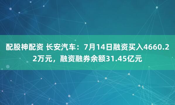 配股神配资 长安汽车：7月14日融资买入4660.22万元，融资融券余额31.45亿元