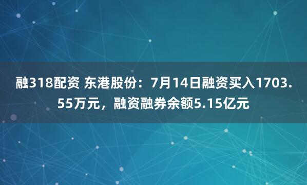 融318配资 东港股份：7月14日融资买入1703.55万元，融资融券余额5.15亿元