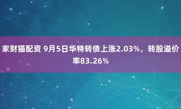 家财猫配资 9月5日华特转债上涨2.03%，转股溢价率83.26%