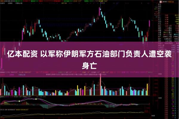 亿本配资 以军称伊朗军方石油部门负责人遭空袭身亡