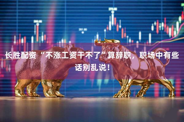 长胜配资 “不涨工资干不了”算辞职，职场中有些话别乱说！