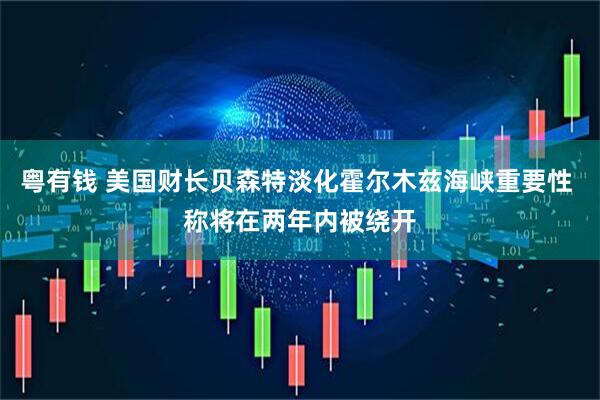 粤有钱 美国财长贝森特淡化霍尔木兹海峡重要性 称将在两年内被绕开